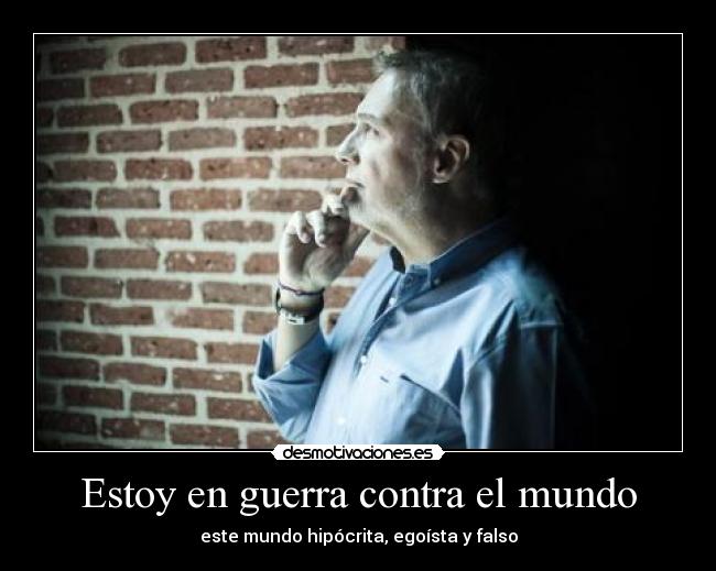 Estoy en guerra contra el mundo - este mundo hipócrita, egoísta y falso