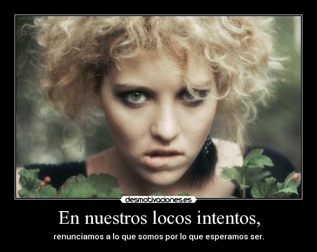 En nuestros locos intentos, - renunciamos a lo que somos por lo que esperamos ser.