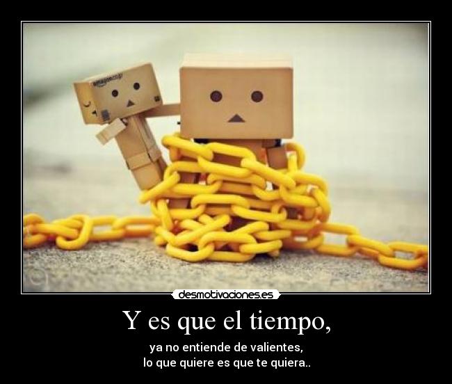 Y es que el tiempo, - ya no entiende de valientes,
lo que quiere es que te quiera..