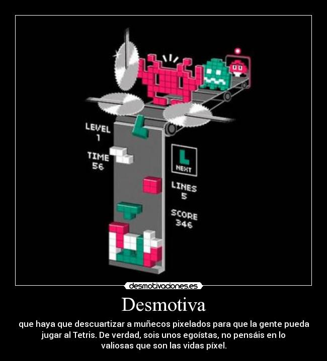 Desmotiva - que haya que descuartizar a muñecos pixelados para que la gente pueda
jugar al Tetris. De verdad, sois unos egoístas, no pensáis en lo
valiosas que son las vidas píxel.