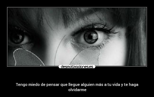 - Tengo miedo de pensar que llegue alguien más a tu vida y te haga olvidarme