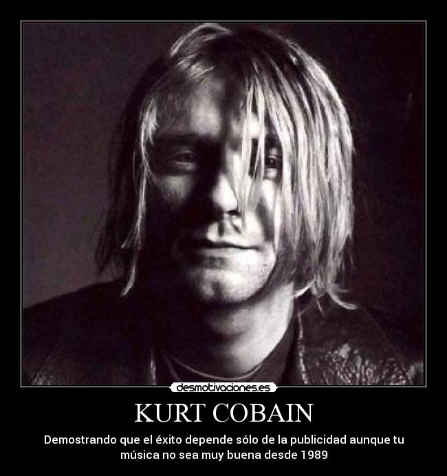KURT COBAIN - Demostrando que el éxito depende sólo de la publicidad aunque tu
música no sea muy buena desde 1989