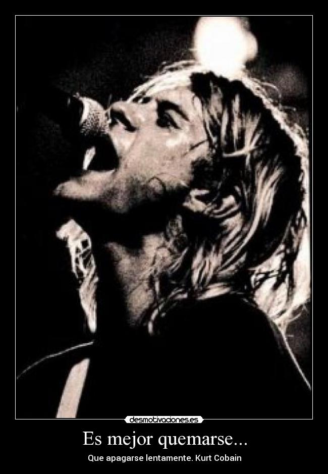 Es mejor quemarse... - Que apagarse lentamente. Kurt Cobain