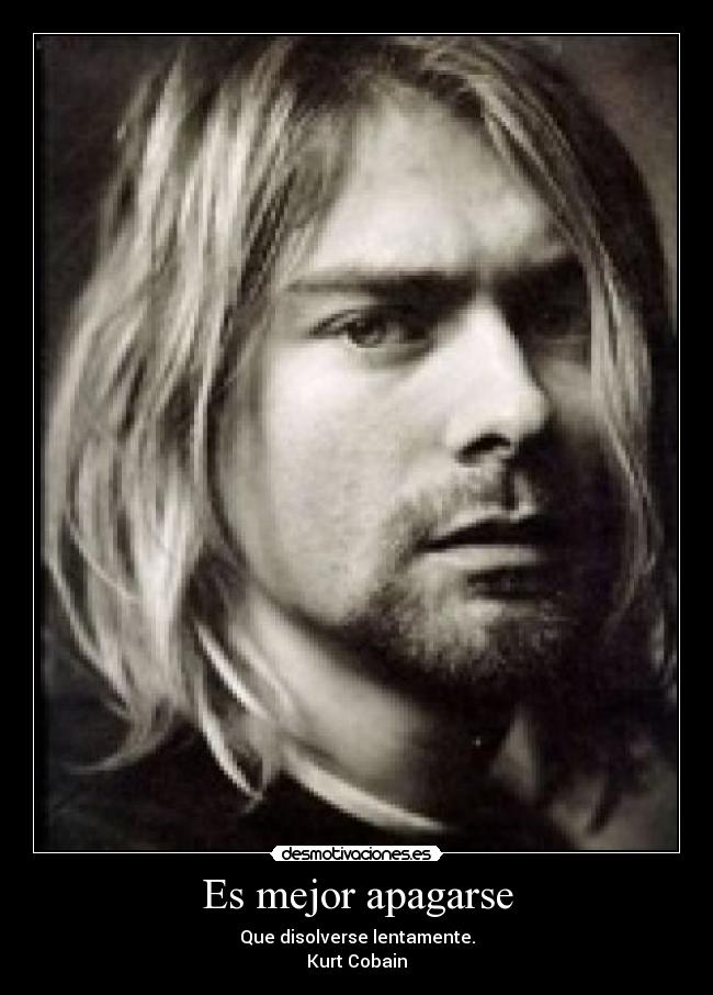 Es mejor apagarse - Que disolverse lentamente.
Kurt Cobain
