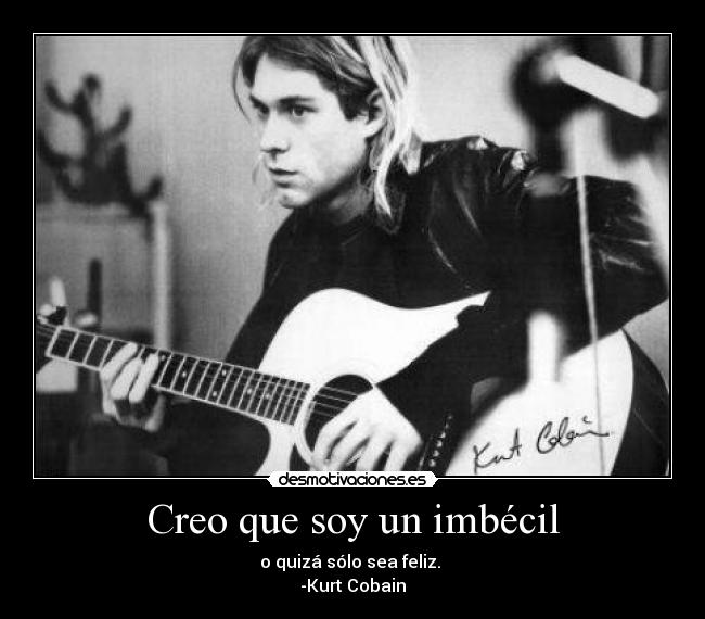 Creo que soy un imbécil - o quizá sólo sea feliz. 
-Kurt Cobain