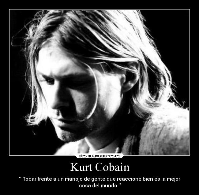 Kurt Cobain -  Tocar frente a un manojo de gente que reaccione bien es la mejor cosa del mundo 