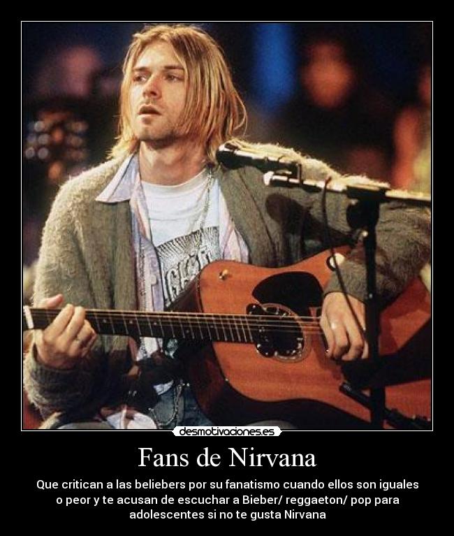 Fans de Nirvana - Que critican a las beliebers por su fanatismo cuando ellos son iguales
o peor y te acusan de escuchar a Bieber/ reggaeton/ pop para
adolescentes si no te gusta Nirvana