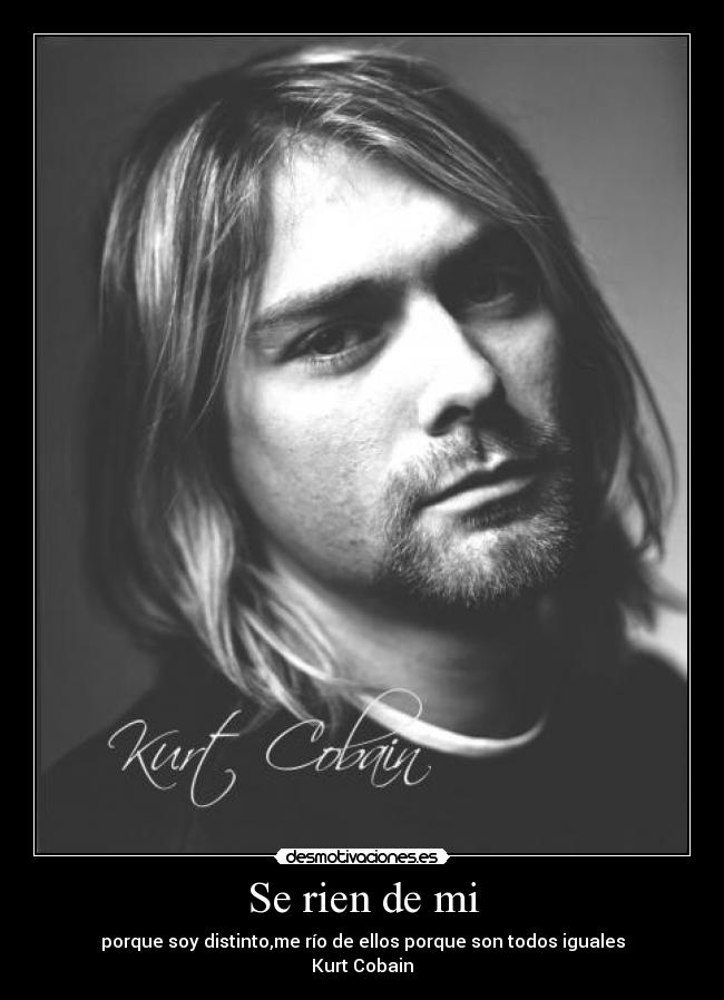 Se rien de mi - porque soy distinto,me río de ellos porque son todos iguales
Kurt Cobain