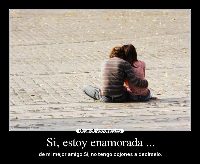 Si, estoy enamorada ... - de mi mejor amigo.Si, no tengo cojones a decírselo.