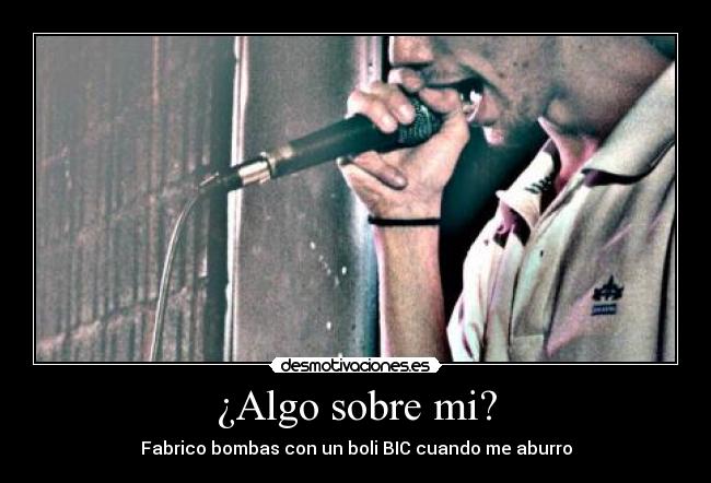 ¿Algo sobre mi? - Fabrico bombas con un boli BIC cuando me aburro