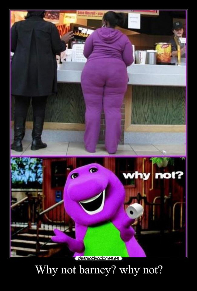 Why not barney? why not? -