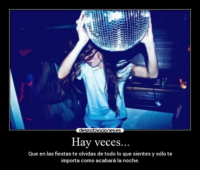Hay veces... - Que en las fiestas te olvidas de todo lo que sientes y sólo te
importa como acabará la noche.