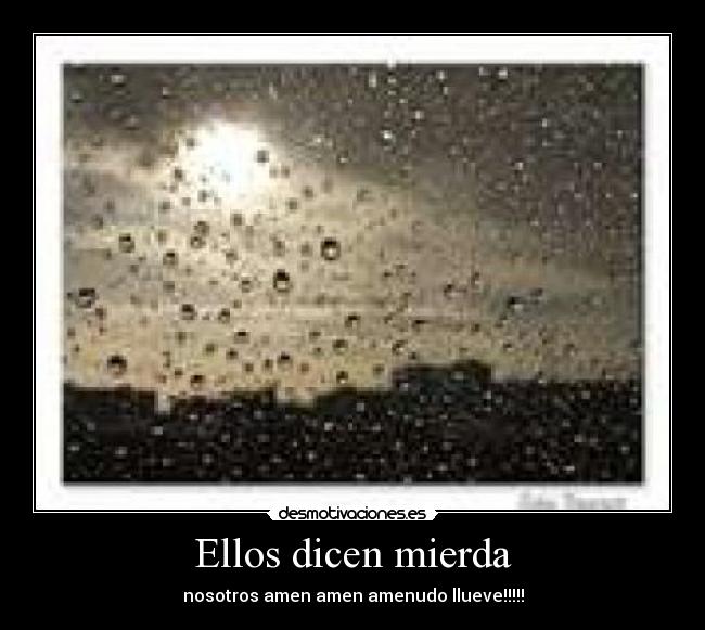 Ellos dicen mierda - nosotros amen amen amenudo llueve!!!!!