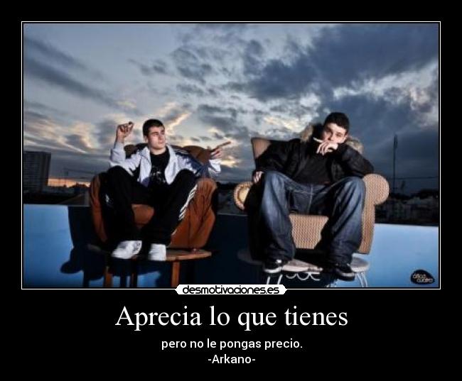 Aprecia lo que tienes - pero no le pongas precio.
-Arkano-