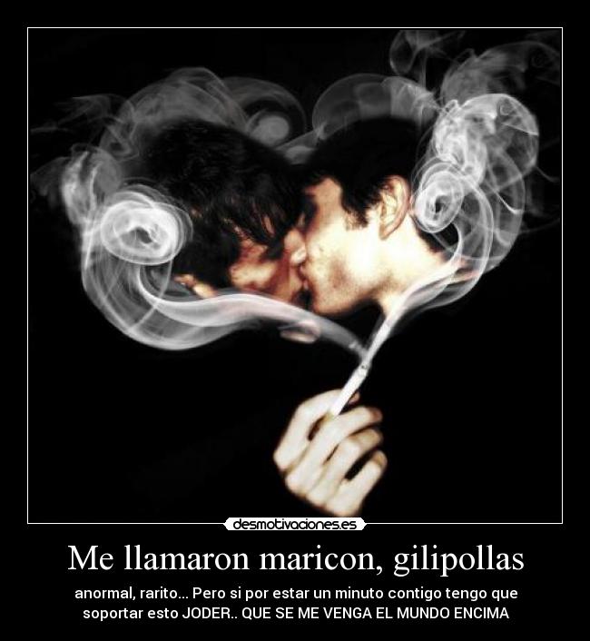 Me llamaron maricon, gilipollas - anormal, rarito... Pero si por estar un minuto contigo tengo que
soportar esto JODER.. QUE SE ME VENGA EL MUNDO ENCIMA