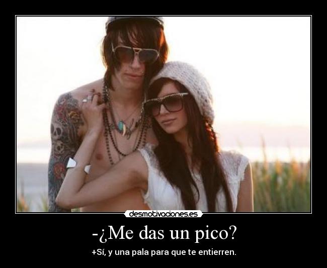 -¿Me das un pico? - +Sí, y una pala para que te entierren.