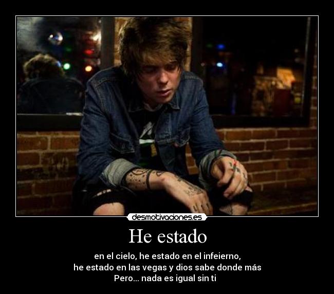 He estado - en el cielo, he estado en el infeierno,
he estado en las vegas y dios sabe donde más
Pero... nada es igual sin ti ♥