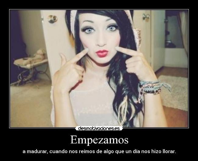 Empezamos - a madurar, cuando nos reímos de algo que un día nos hizo llorar.