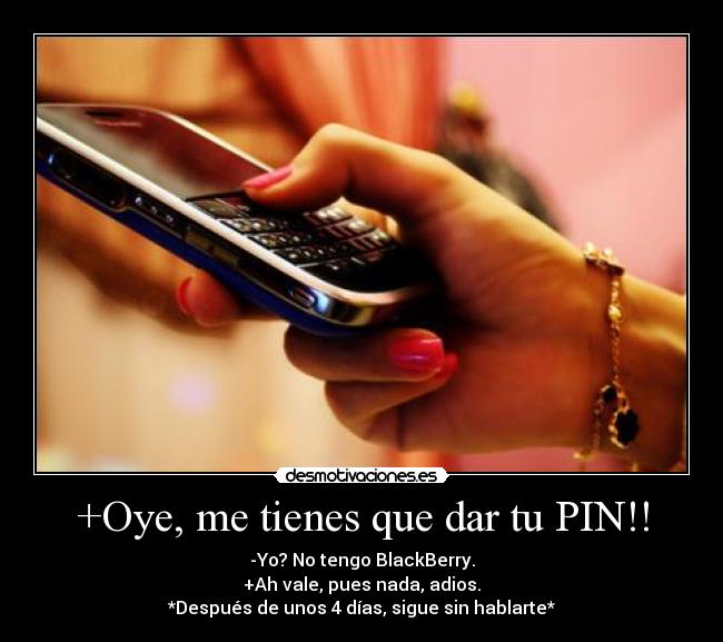 +Oye, me tienes que dar tu PIN!! - -Yo? No tengo BlackBerry.
+Ah vale, pues nada, adios.
*Después de unos 4 días, sigue sin hablarte*
