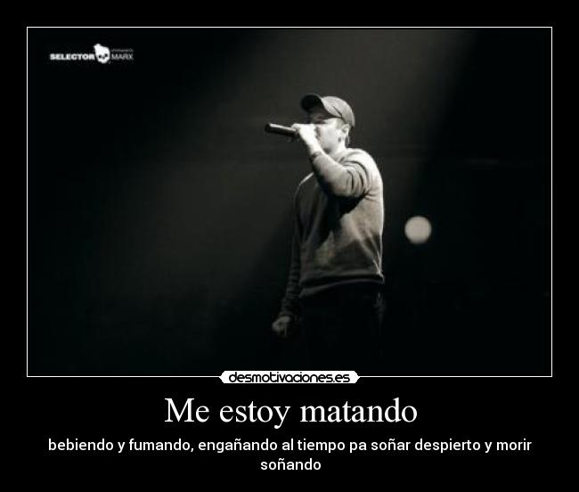 Me estoy matando - bebiendo y fumando, engañando al tiempo pa soñar despierto y morir soñando