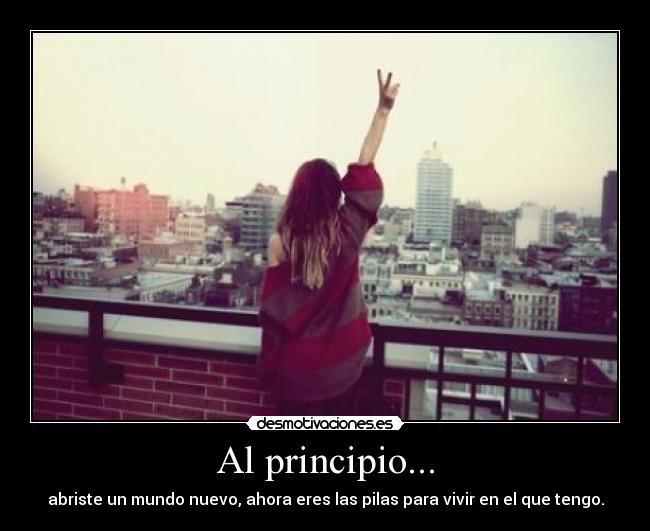 Al principio... - abriste un mundo nuevo, ahora eres las pilas para vivir en el que tengo.