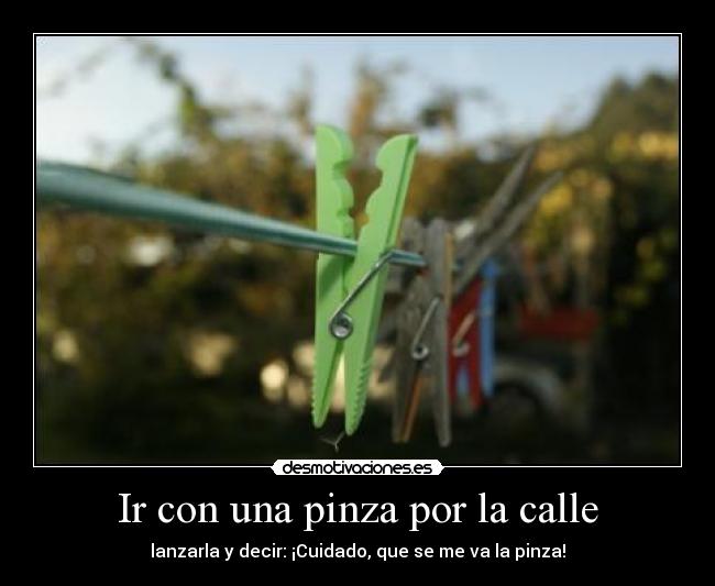Ir con una pinza por la calle - lanzarla y decir: ¡Cuidado, que se me va la pinza!