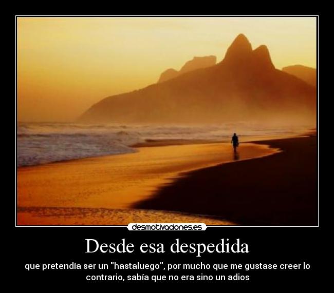 Desde esa despedida - que pretendía ser un hastaluego, por mucho que me gustase creer lo
contrario, sabía que no era sino un adios