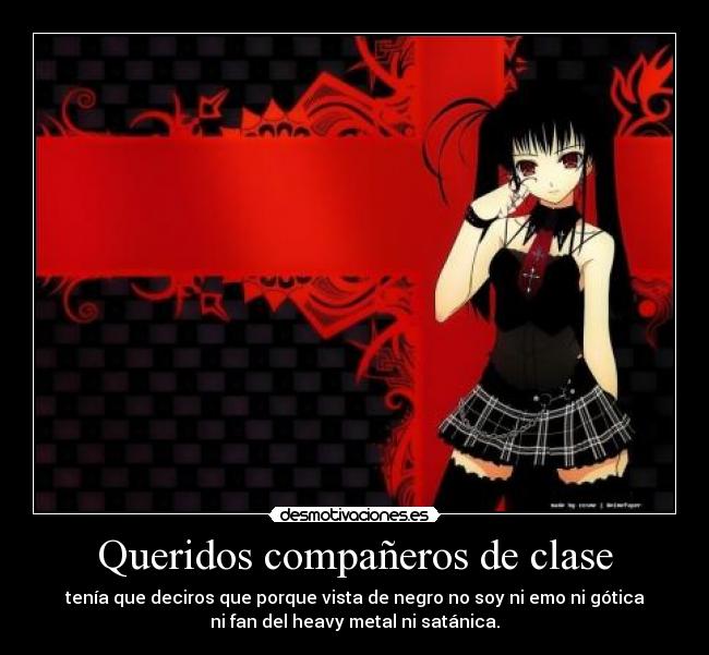 Queridos compañeros de clase - tenía que deciros que porque vista de negro no soy ni emo ni gótica
ni fan del heavy metal ni satánica.