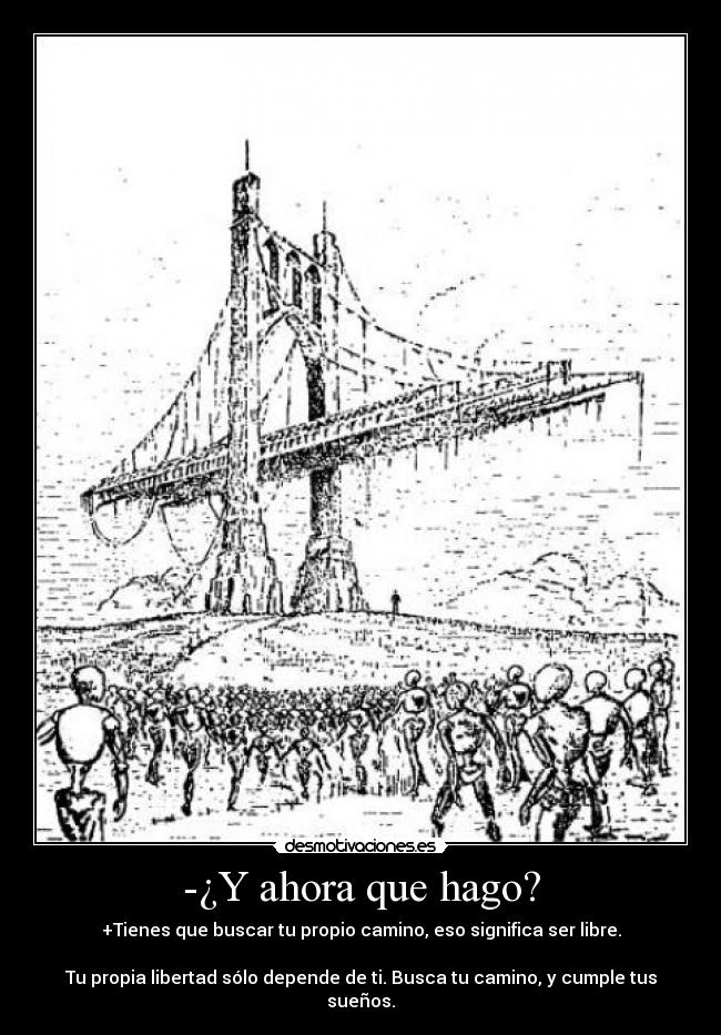 -¿Y ahora que hago? - +Tienes que buscar tu propio camino, eso significa ser libre.

Tu propia libertad sólo depende de ti. Busca tu camino, y cumple tus sueños.