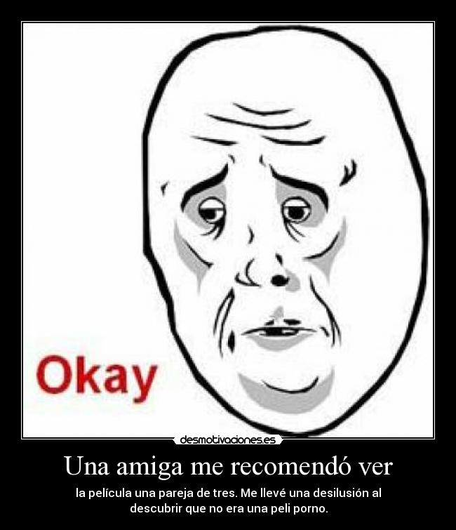 Una amiga me recomendó ver - la película una pareja de tres. Me llevé una desilusión al
descubrir que no era una peli porno.