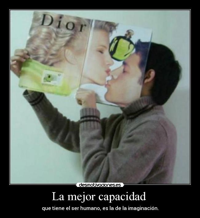 La mejor capacidad - que tiene el ser humano, es la de la imaginación.