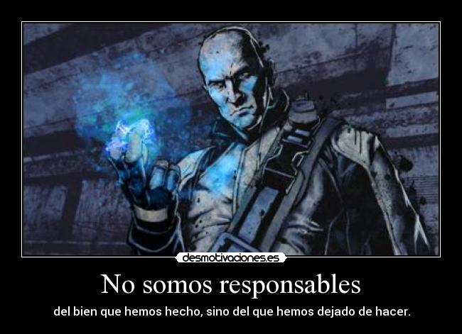 No somos responsables - del bien que hemos hecho, sino del que hemos dejado de hacer.