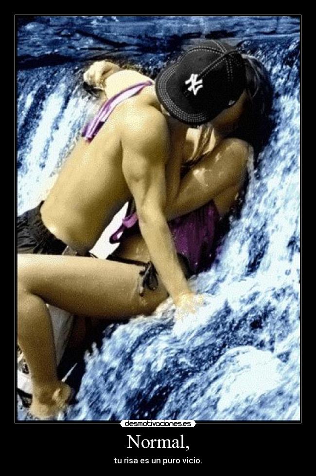 Normal, - tu risa es un puro vicio.