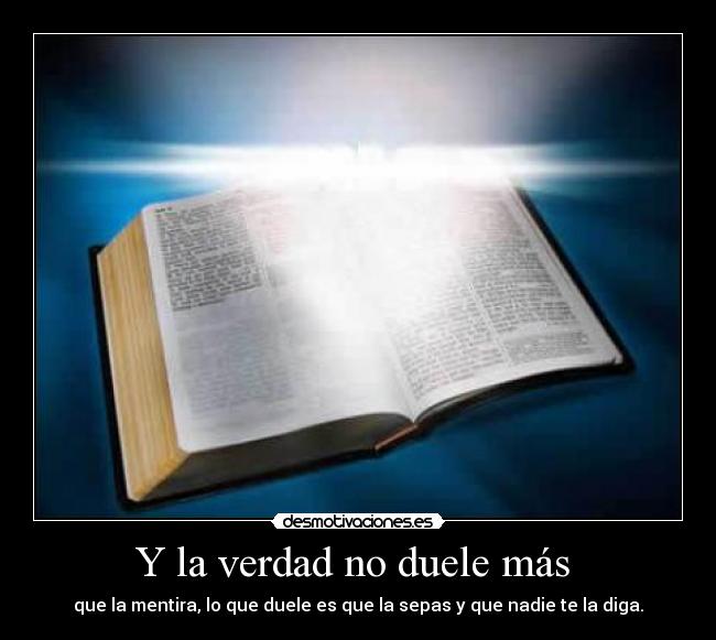 Y la verdad no duele más - que la mentira, lo que duele es que la sepas y que nadie te la diga.
