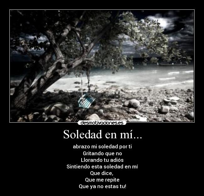Soledad en mí... - abrazo mi soledad por ti
Gritando que no
Llorando tu adiós
Sintiendo esta soledad en mí
Que dice, 
Que me repite
Que ya no estas tu!