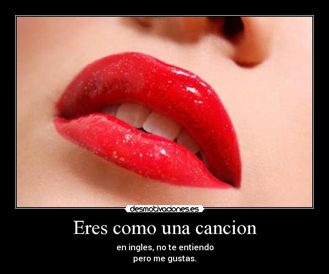 Eres como una cancion - en ingles, no te entiendo
pero me gustas.