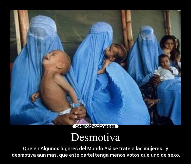 Desmotiva - Que en Algunos lugares del Mundo Asi se trate a las mujeres.  y
desmotiva aun mas, que este cartel tenga menos votos que uno de sexo.