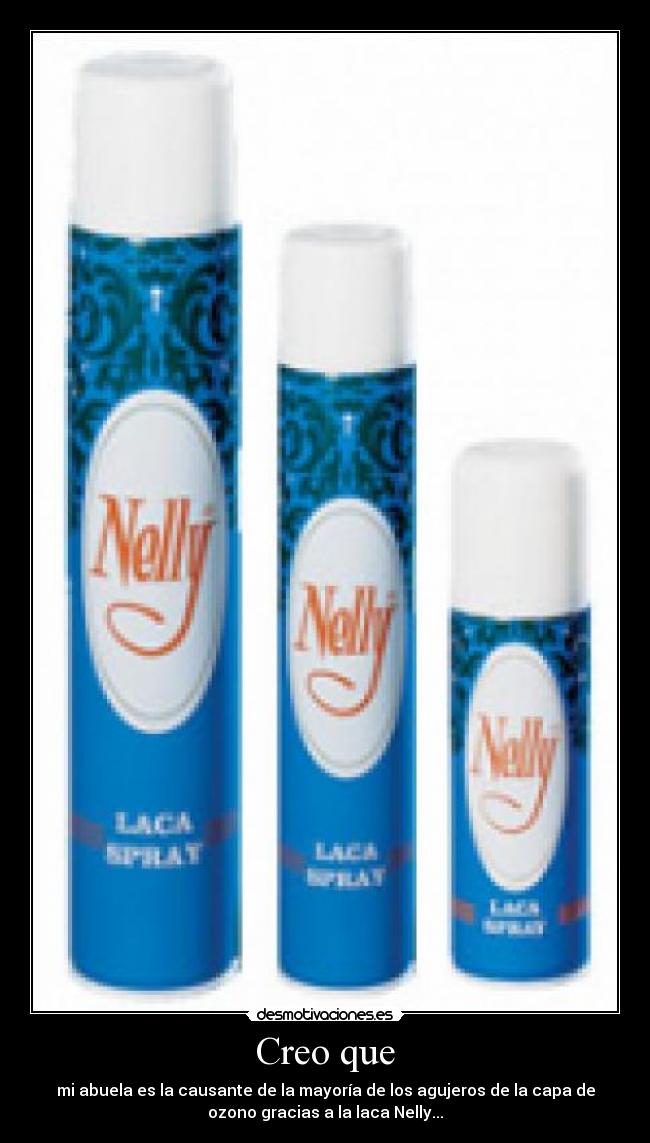 Creo que - mi abuela es la causante de la mayoría de los agujeros de la capa de
ozono gracias a la laca Nelly...