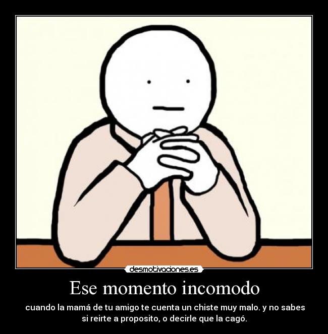 Ese momento incomodo -  cuando la mamá de tu amigo te cuenta un chiste muy malo. y no sabes
si reirte a proposito, o decirle que la cagó.