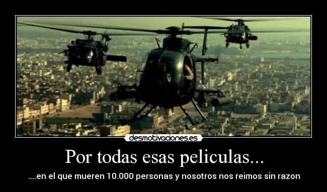 Por todas esas peliculas... - ....en el que mueren 10.000 personas y nosotros nos reimos sin razon