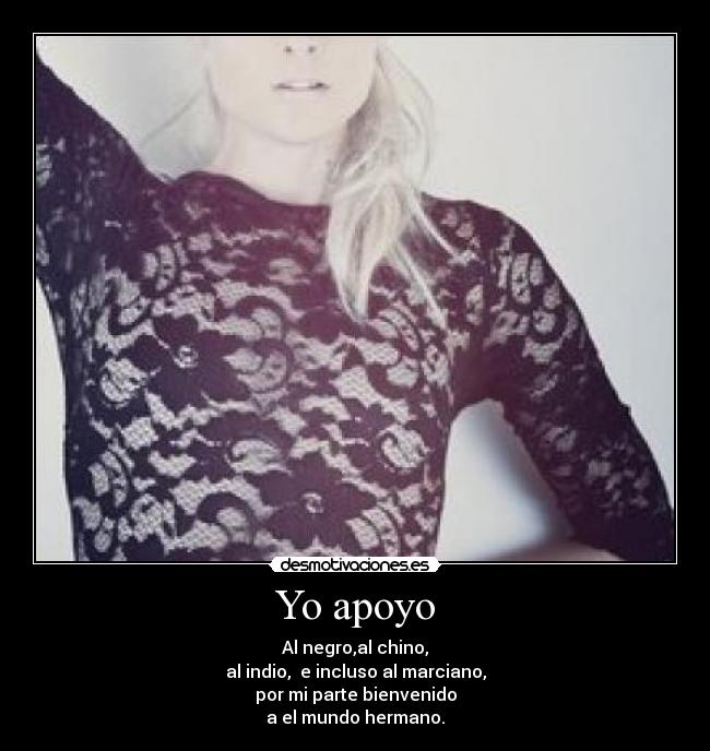 Yo apoyo - Al negro,al chino,
al indio,  e incluso al marciano,
por mi parte bienvenido
a el mundo hermano.