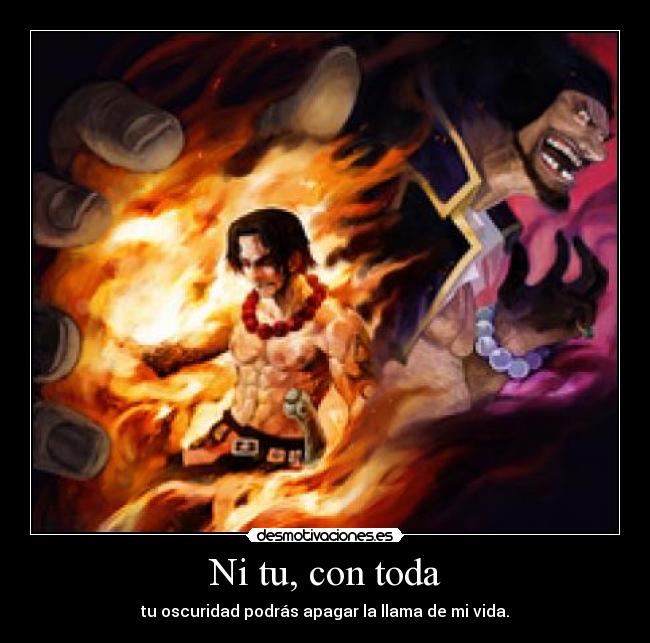 Ni tu, con toda - tu oscuridad podrás apagar la llama de mi vida.