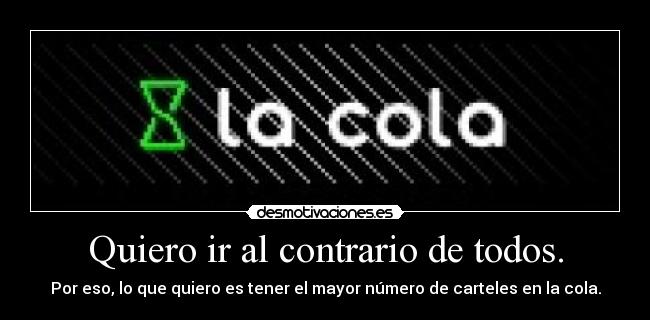 Quiero ir al contrario de todos. - Por eso, lo que quiero es tener el mayor número de carteles en la cola.