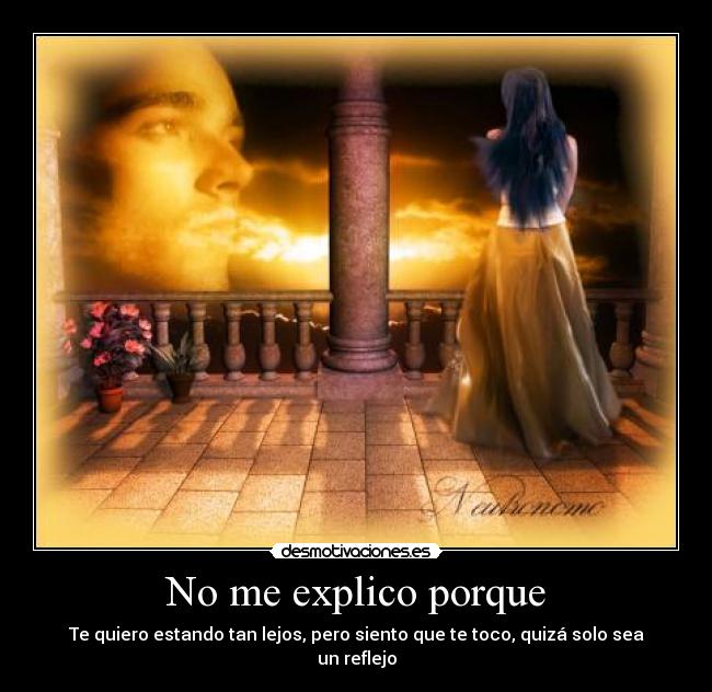 No me explico porque - Te quiero estando tan lejos, pero siento que te toco, quizá solo sea un reflejo