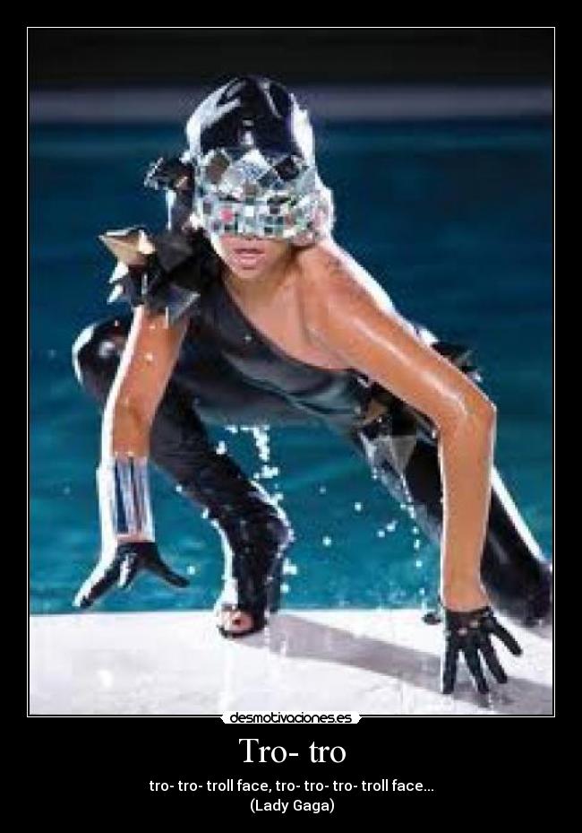 Tro- tro - tro- tro- troll face, tro- tro- tro- troll face...
(Lady Gaga)