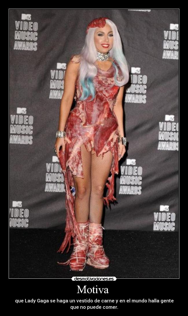 Motiva  - que Lady Gaga se haga un vestido de carne y en el mundo halla gente
que no puede comer.