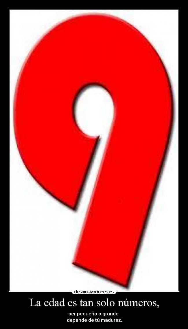 La edad es tan solo números, - ser pequeño o grande
depende de tú madurez.