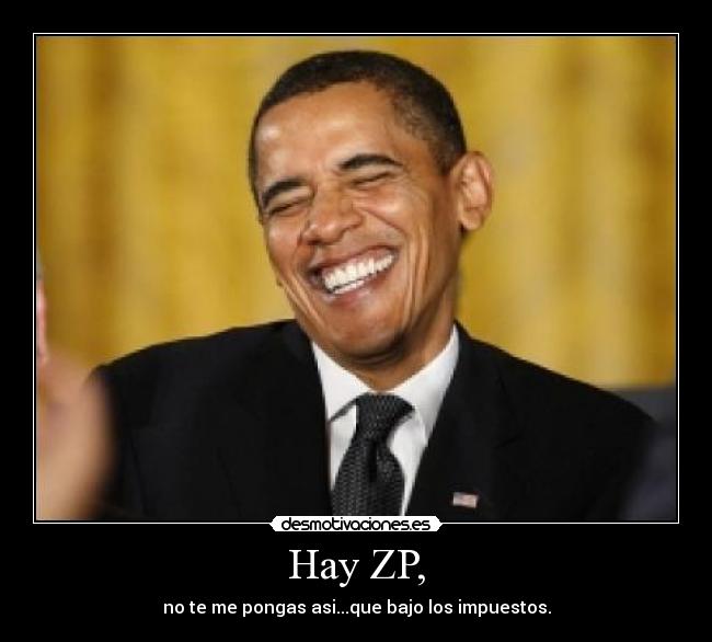 Hay ZP, - no te me pongas asi...que bajo los impuestos.