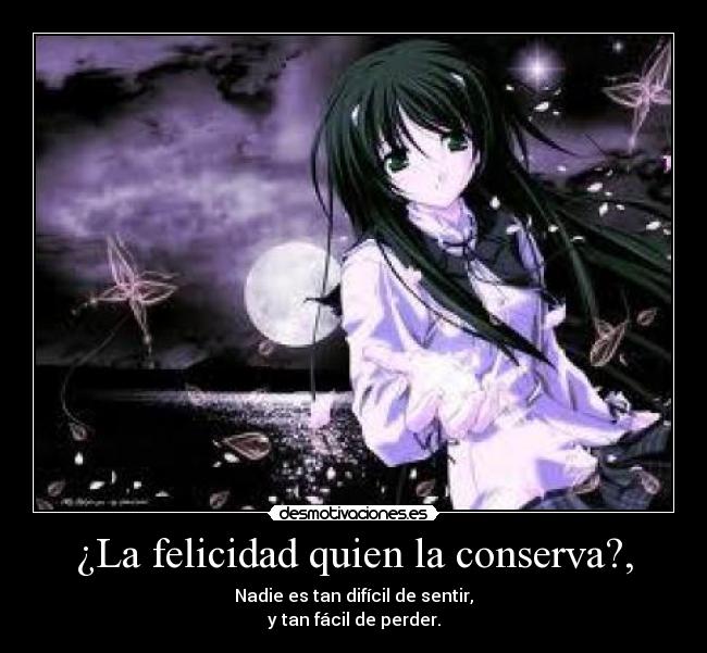 ¿La felicidad quien la conserva?, - Nadie es tan difícil de sentir,
y tan fácil de perder.