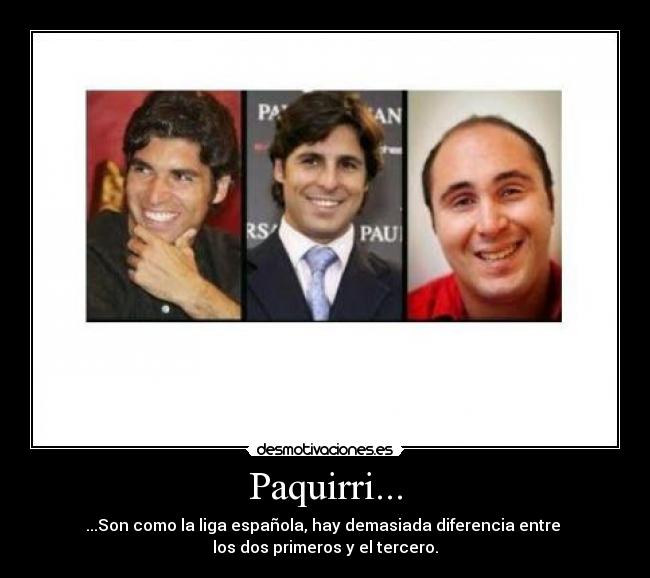Paquirri... - ...Son como la liga española, hay demasiada diferencia entre 
los dos primeros y el tercero.
